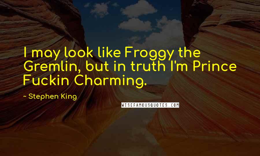 Stephen King Quotes: I may look like Froggy the Gremlin, but in truth I'm Prince Fuckin Charming.