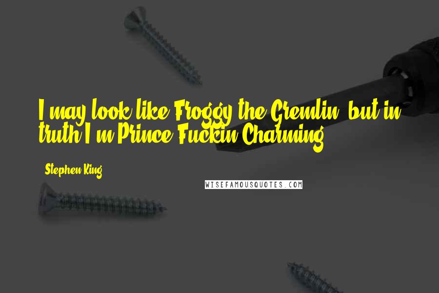 Stephen King Quotes: I may look like Froggy the Gremlin, but in truth I'm Prince Fuckin Charming.