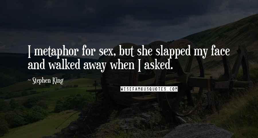 Stephen King Quotes: I metaphor for sex, but she slapped my face and walked away when I asked.