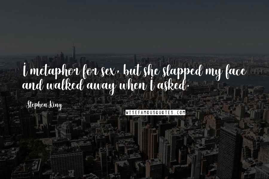 Stephen King Quotes: I metaphor for sex, but she slapped my face and walked away when I asked.
