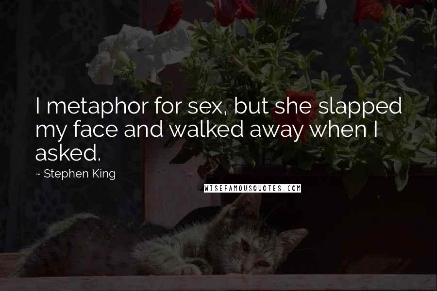 Stephen King Quotes: I metaphor for sex, but she slapped my face and walked away when I asked.