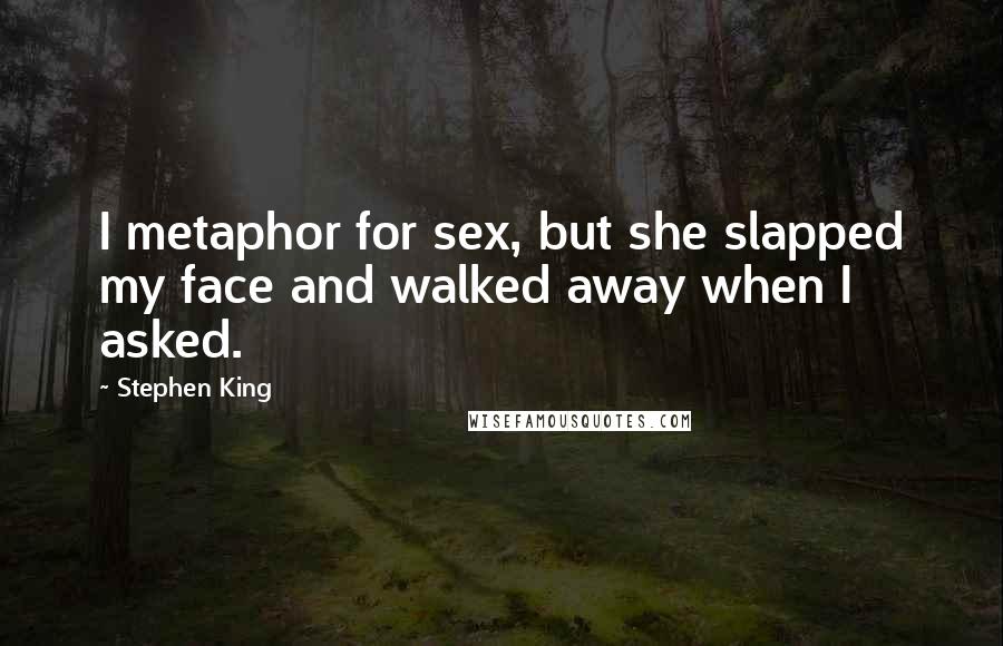 Stephen King Quotes: I metaphor for sex, but she slapped my face and walked away when I asked.