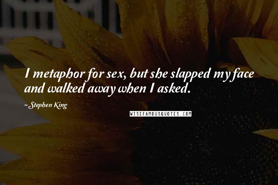 Stephen King Quotes: I metaphor for sex, but she slapped my face and walked away when I asked.