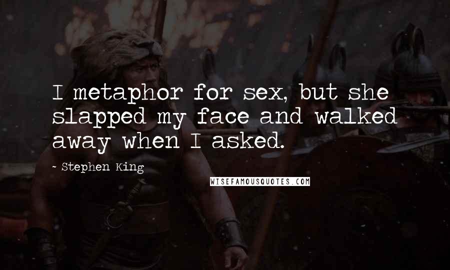 Stephen King Quotes: I metaphor for sex, but she slapped my face and walked away when I asked.