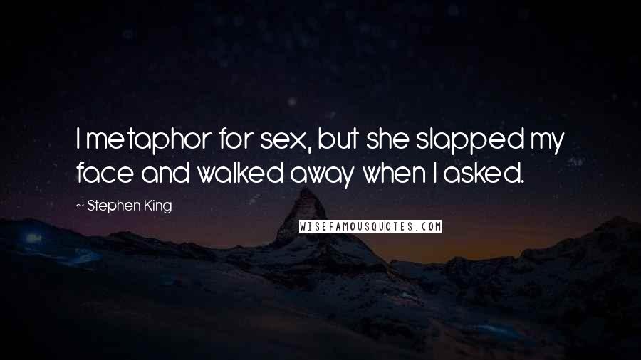 Stephen King Quotes: I metaphor for sex, but she slapped my face and walked away when I asked.