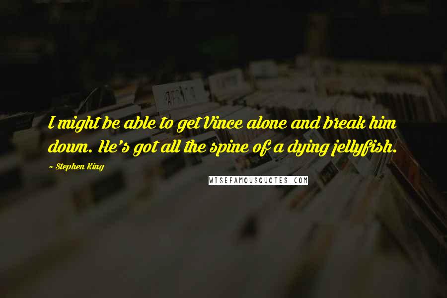 Stephen King Quotes: I might be able to get Vince alone and break him down. He's got all the spine of a dying jellyfish.