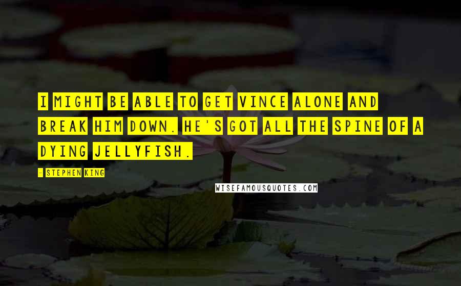 Stephen King Quotes: I might be able to get Vince alone and break him down. He's got all the spine of a dying jellyfish.