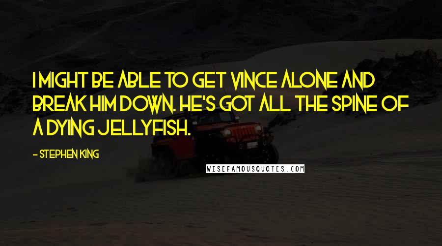 Stephen King Quotes: I might be able to get Vince alone and break him down. He's got all the spine of a dying jellyfish.
