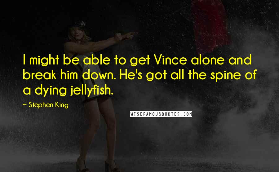 Stephen King Quotes: I might be able to get Vince alone and break him down. He's got all the spine of a dying jellyfish.