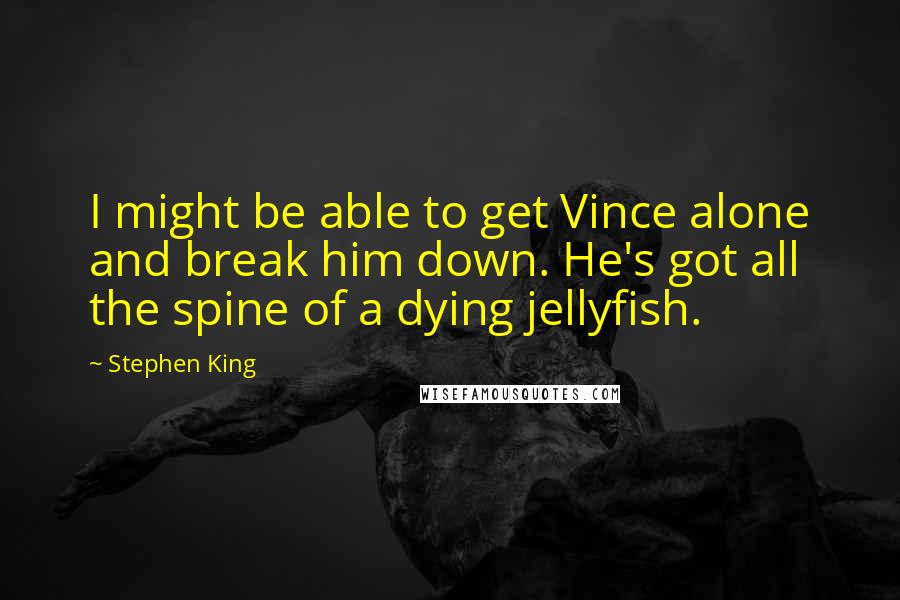 Stephen King Quotes: I might be able to get Vince alone and break him down. He's got all the spine of a dying jellyfish.