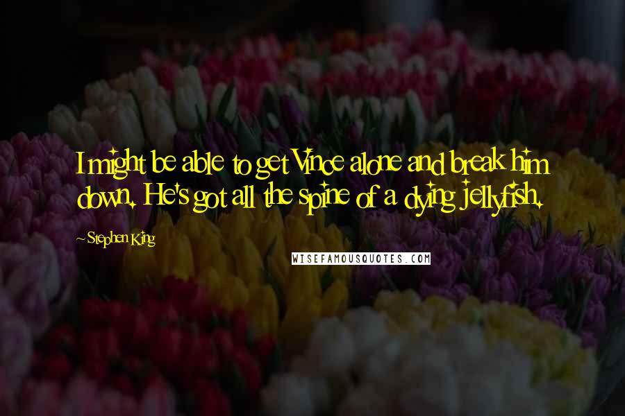 Stephen King Quotes: I might be able to get Vince alone and break him down. He's got all the spine of a dying jellyfish.