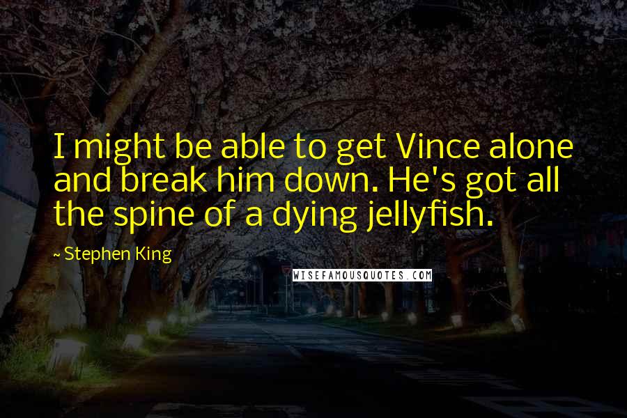 Stephen King Quotes: I might be able to get Vince alone and break him down. He's got all the spine of a dying jellyfish.