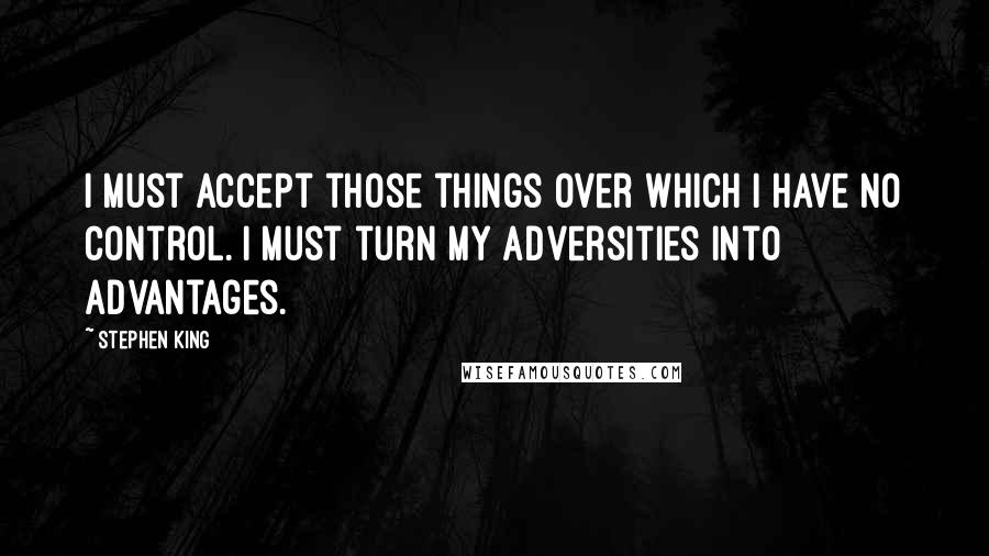 Stephen King Quotes: I must accept those things over which I have no control. I must turn my adversities into advantages.