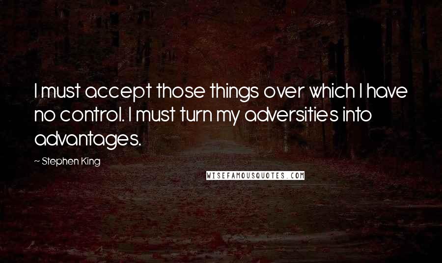 Stephen King Quotes: I must accept those things over which I have no control. I must turn my adversities into advantages.