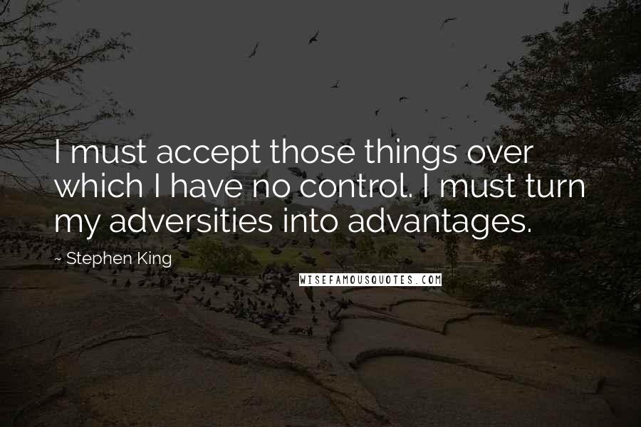 Stephen King Quotes: I must accept those things over which I have no control. I must turn my adversities into advantages.