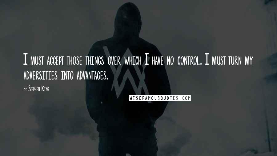 Stephen King Quotes: I must accept those things over which I have no control. I must turn my adversities into advantages.