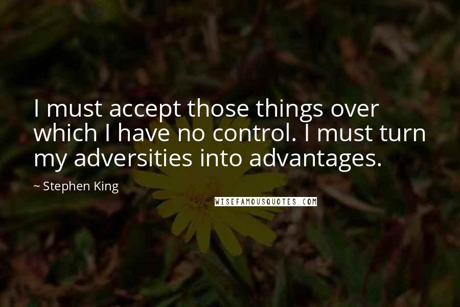 Stephen King Quotes: I must accept those things over which I have no control. I must turn my adversities into advantages.