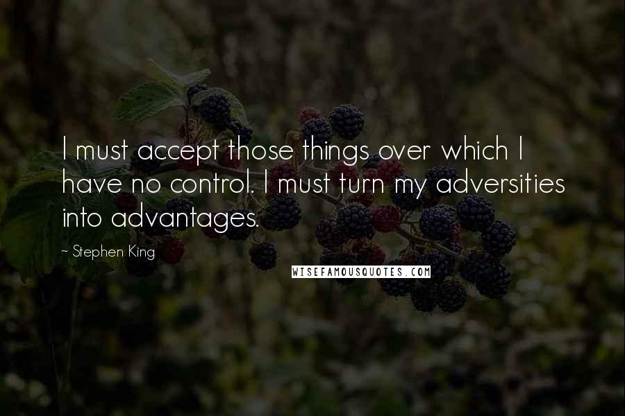 Stephen King Quotes: I must accept those things over which I have no control. I must turn my adversities into advantages.