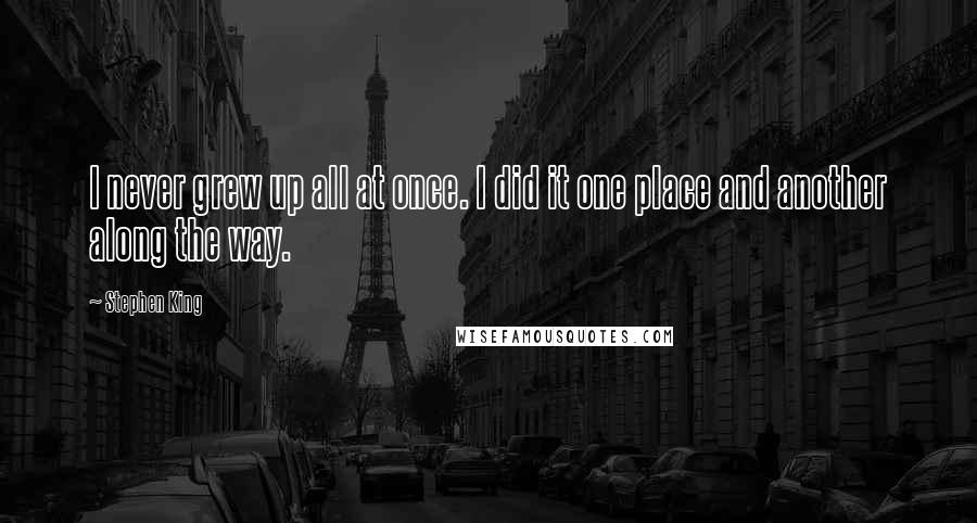 Stephen King Quotes: I never grew up all at once. I did it one place and another along the way.