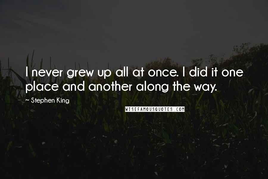 Stephen King Quotes: I never grew up all at once. I did it one place and another along the way.