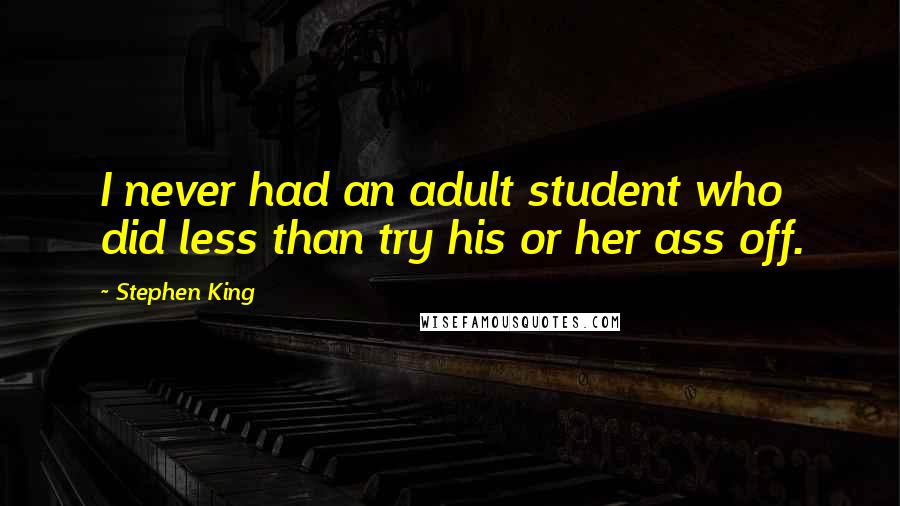 Stephen King Quotes: I never had an adult student who did less than try his or her ass off.