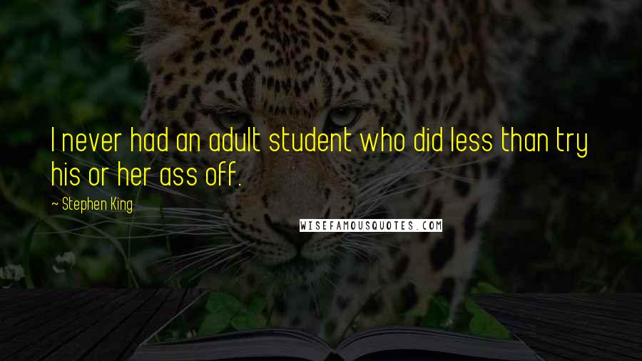 Stephen King Quotes: I never had an adult student who did less than try his or her ass off.