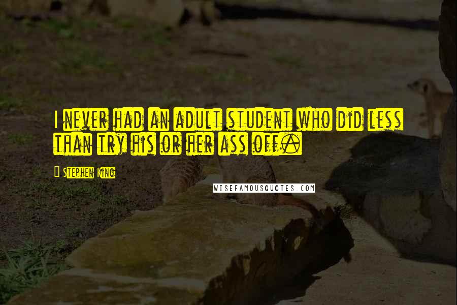 Stephen King Quotes: I never had an adult student who did less than try his or her ass off.