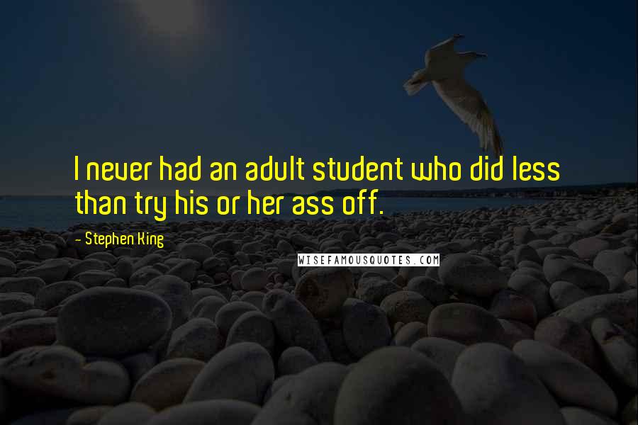 Stephen King Quotes: I never had an adult student who did less than try his or her ass off.