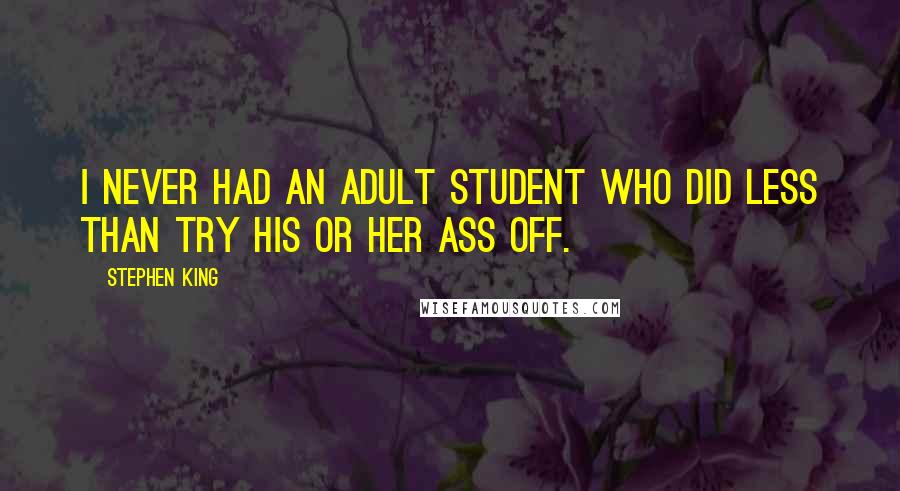 Stephen King Quotes: I never had an adult student who did less than try his or her ass off.