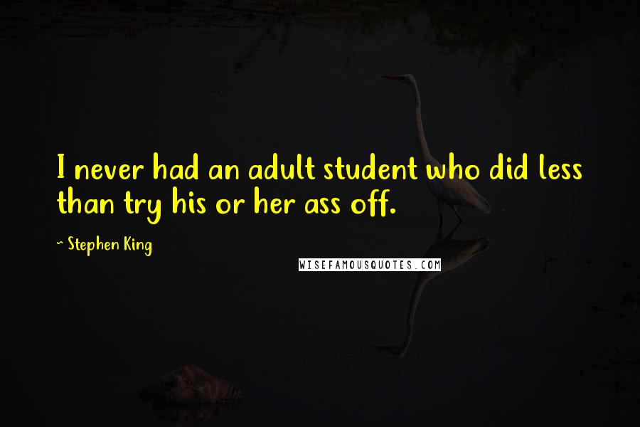 Stephen King Quotes: I never had an adult student who did less than try his or her ass off.