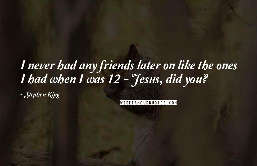 Stephen King Quotes: I never had any friends later on like the ones I had when I was 12 - Jesus, did you?