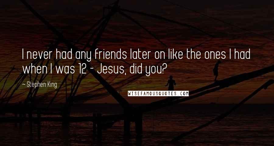 Stephen King Quotes: I never had any friends later on like the ones I had when I was 12 - Jesus, did you?