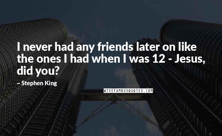 Stephen King Quotes: I never had any friends later on like the ones I had when I was 12 - Jesus, did you?