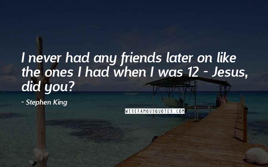 Stephen King Quotes: I never had any friends later on like the ones I had when I was 12 - Jesus, did you?