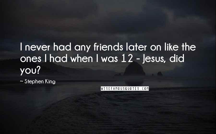 Stephen King Quotes: I never had any friends later on like the ones I had when I was 12 - Jesus, did you?