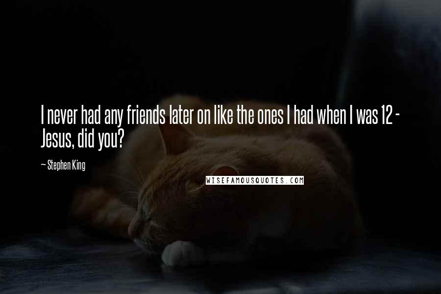 Stephen King Quotes: I never had any friends later on like the ones I had when I was 12 - Jesus, did you?