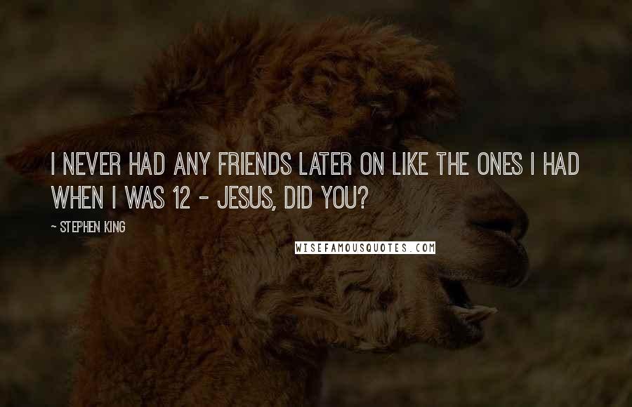 Stephen King Quotes: I never had any friends later on like the ones I had when I was 12 - Jesus, did you?