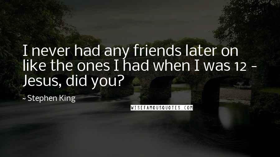 Stephen King Quotes: I never had any friends later on like the ones I had when I was 12 - Jesus, did you?