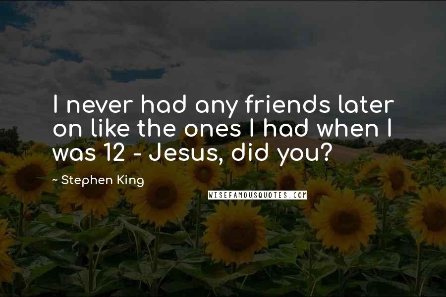 Stephen King Quotes: I never had any friends later on like the ones I had when I was 12 - Jesus, did you?