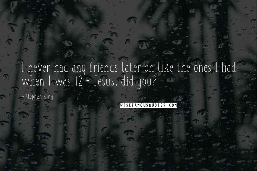 Stephen King Quotes: I never had any friends later on like the ones I had when I was 12 - Jesus, did you?