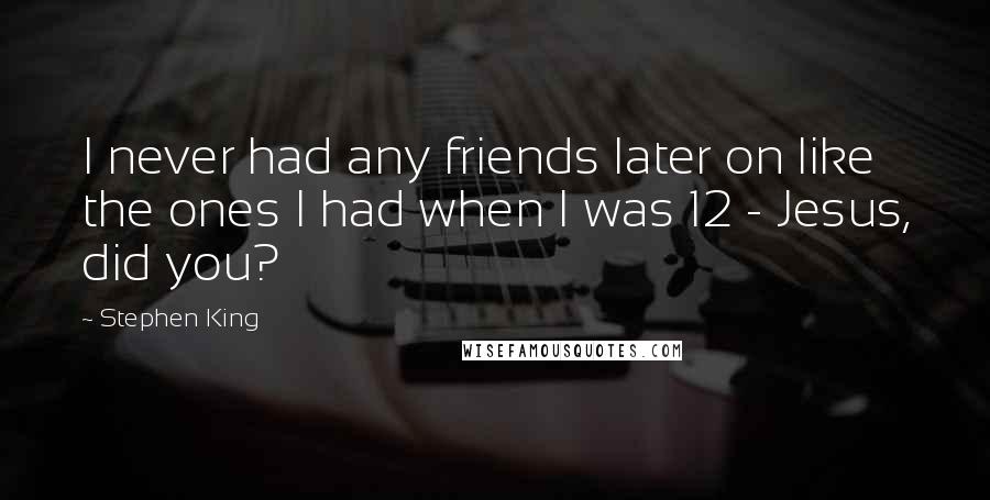 Stephen King Quotes: I never had any friends later on like the ones I had when I was 12 - Jesus, did you?