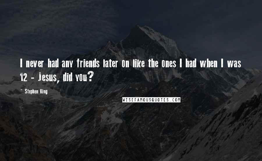 Stephen King Quotes: I never had any friends later on like the ones I had when I was 12 - Jesus, did you?