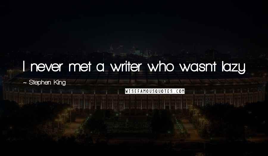 Stephen King Quotes: I never met a writer who wasn't lazy.