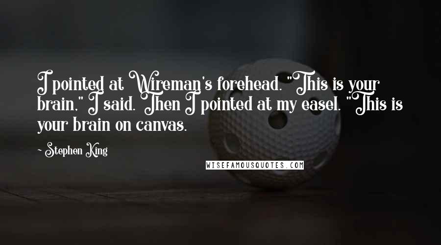Stephen King Quotes: I pointed at Wireman's forehead. "This is your brain," I said. Then I pointed at my easel. "This is your brain on canvas.