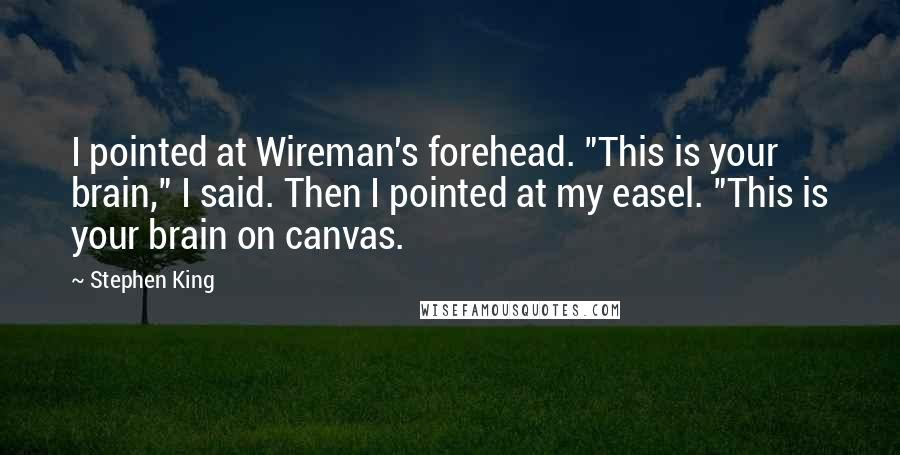Stephen King Quotes: I pointed at Wireman's forehead. "This is your brain," I said. Then I pointed at my easel. "This is your brain on canvas.