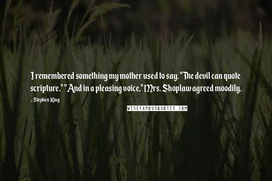 Stephen King Quotes: I remembered something my mother used to say. "The devil can quote scripture." "And in a pleasing voice," Mrs. Shoplaw agreed moodily.