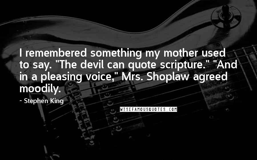 Stephen King Quotes: I remembered something my mother used to say. "The devil can quote scripture." "And in a pleasing voice," Mrs. Shoplaw agreed moodily.