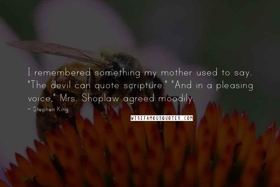 Stephen King Quotes: I remembered something my mother used to say. "The devil can quote scripture." "And in a pleasing voice," Mrs. Shoplaw agreed moodily.