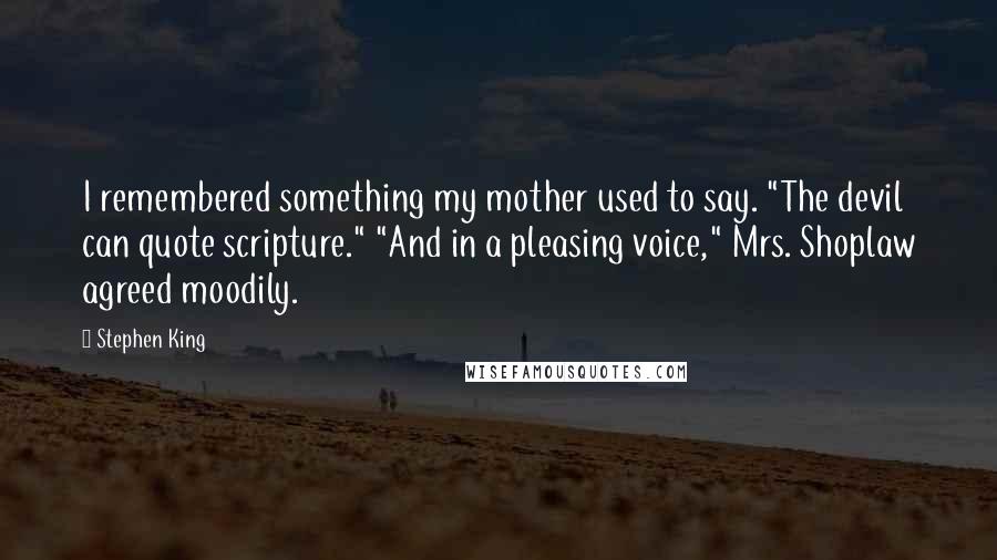 Stephen King Quotes: I remembered something my mother used to say. "The devil can quote scripture." "And in a pleasing voice," Mrs. Shoplaw agreed moodily.