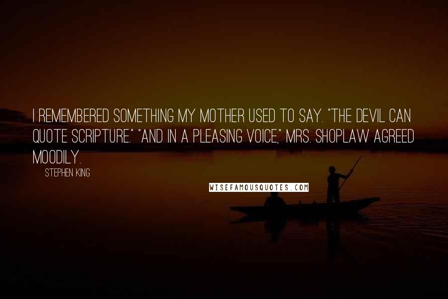 Stephen King Quotes: I remembered something my mother used to say. "The devil can quote scripture." "And in a pleasing voice," Mrs. Shoplaw agreed moodily.